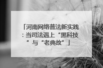 河南网络普法新实践：当司法遇上“黑科技”与“老典故”