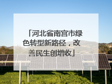 河北省南宫市绿色转型新路径，改善民生创增收