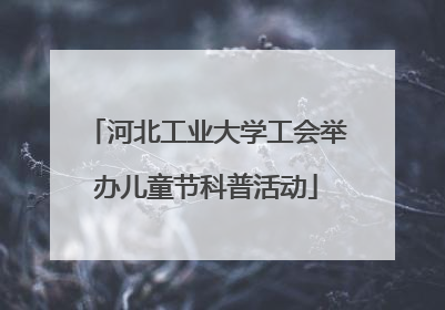 河北工业大学工会举办儿童节科普活动