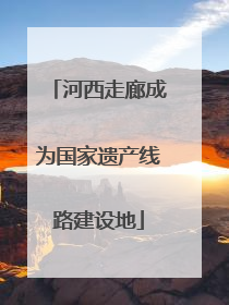 河西走廊成为国家遗产线路建设地