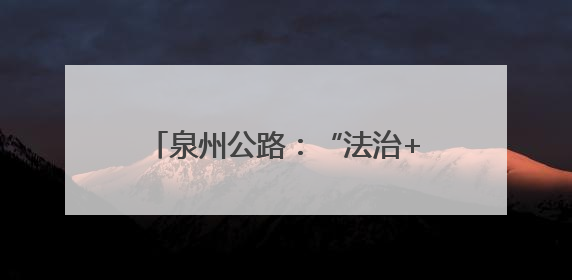 泉州公路：“法治+”赋能路政宣传 构建爱路护路共治新格局