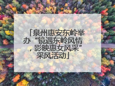 泉州惠安东岭举办“镜遇东岭风情，影映惠女风采”采风活动