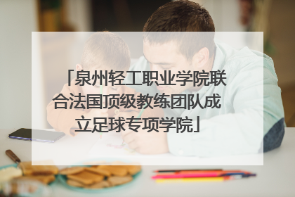 泉州轻工职业学院联合法国顶级教练团队成立足球专项学院