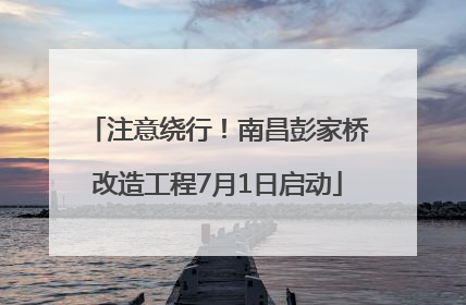 注意绕行！南昌彭家桥改造工程7月1日启动