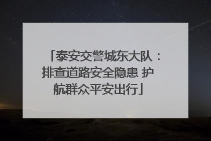 泰安交警城东大队：排查道路安全隐患 护航群众平安出行
