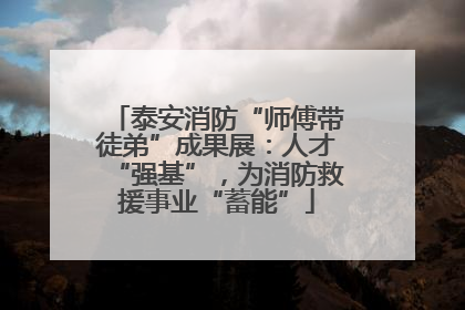 泰安消防“师傅带徒弟”成果展：人才“强基”，为消防救援事业“蓄能”
