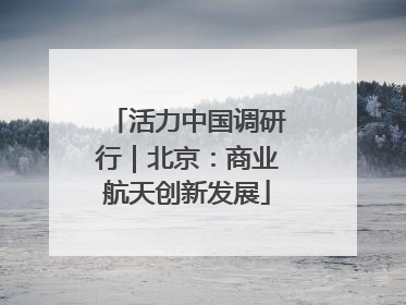 活力中国调研行｜北京：商业航天创新发展