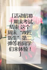 活动招募｜期末考试结束 这个周末“故匠新生”第二弹等着同学们来体验！