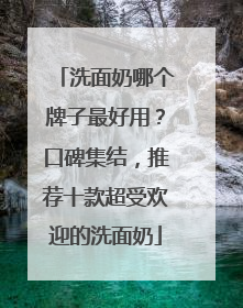 洗面奶哪个牌子最好用？口碑集结，推荐十款超受欢迎的洗面奶