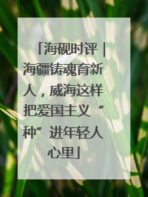 海砚时评｜海疆铸魂育新人，威海这样把爱国主义“种”进年轻人心里