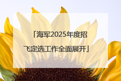 海军2025年度招飞定选工作全面展开