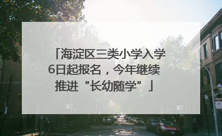 海淀区三类小学入学6日起报名，今年继续推进“长幼随学”