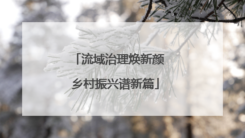 流域治理焕新颜 乡村振兴谱新篇