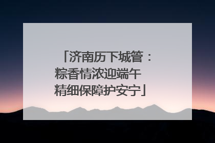 济南历下城管：粽香情浓迎端午 精细保障护安宁