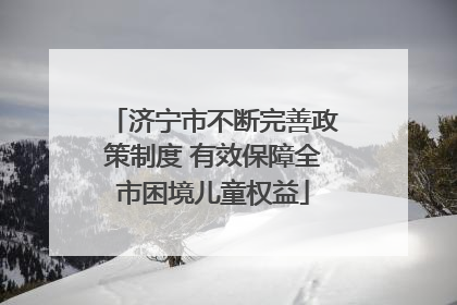 济宁市不断完善政策制度 有效保障全市困境儿童权益