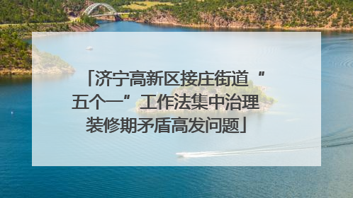 济宁高新区接庄街道“五个一”工作法集中治理装修期矛盾高发问题