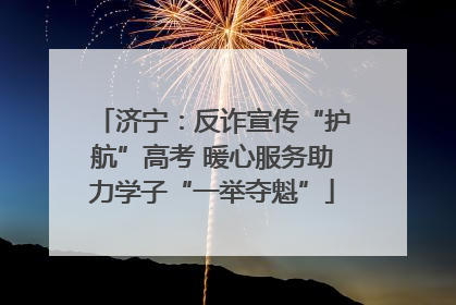 济宁：反诈宣传“护航”高考 暖心服务助力学子“一举夺魁”