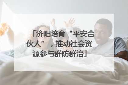 济阳培育“平安合伙人”，推动社会资源参与群防群治