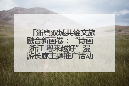 浙粤双城共绘文旅融合新画卷：“诗画浙江 粤来越好”漫游长廊主题推广活动在广州花城汇启幕