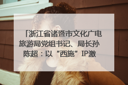 浙江省诸暨市文化广电旅游局党组书记、局长孙陈超：以“西施”IP激活全域旅游 打造县域文旅融合新标杆｜第七届全国县域旅游研究成果发布系列活动