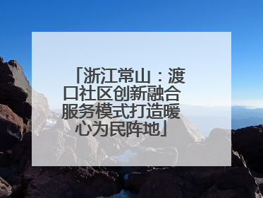浙江常山：渡口社区创新融合服务模式打造暖心为民阵地