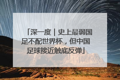 深一度｜史上最弱国足不配世界杯，但中国足球接近触底反弹