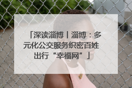 深读淄博丨淄博：多元化公交服务织密百姓出行“幸福网”