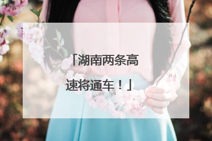 湖南两条高速将通车！