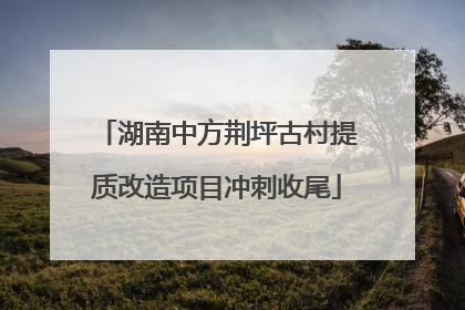 湖南中方荆坪古村提质改造项目冲刺收尾