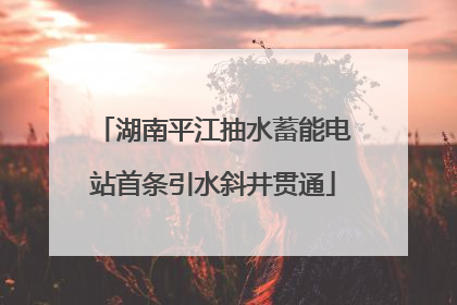 湖南平江抽水蓄能电站首条引水斜井贯通