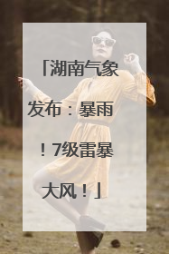 湖南气象发布：暴雨！7级雷暴大风！