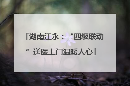 湖南江永：“四级联动”送医上门温暖人心