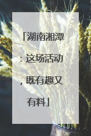 湖南湘潭：这场活动，既有趣又有料