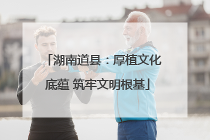 湖南道县：厚植文化底蕴 筑牢文明根基