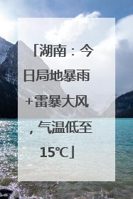 湖南：今日局地暴雨+雷暴大风，气温低至15℃