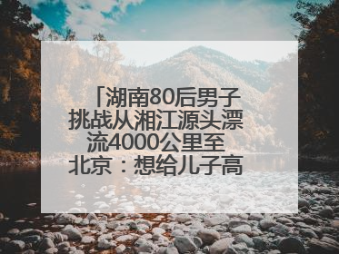 湖南80后男子挑战从湘江源头漂流4000公里至北京：想给儿子高考加油