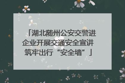 湖北随州公安交警进企业开展交通安全宣讲筑牢出行“安全墙”