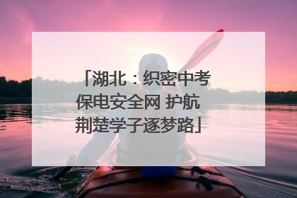湖北：织密中考保电安全网 护航荆楚学子逐梦路