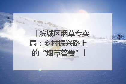 滨城区烟草专卖局：乡村振兴路上的“烟草答卷”