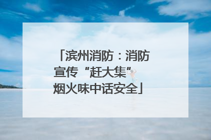 滨州消防：消防宣传“赶大集” 烟火味中话安全