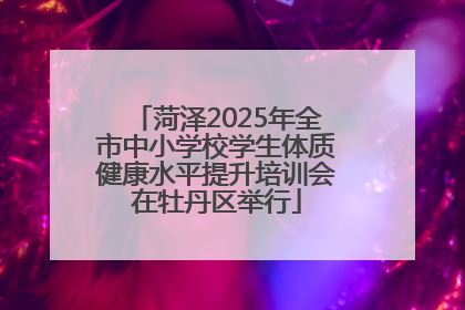菏泽2025年全市中小学校学生体质健康水平提升培训会在牡丹区举行