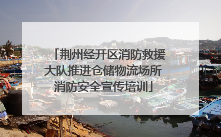 荆州经开区消防救援大队推进仓储物流场所消防安全宣传培训