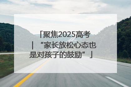 聚焦2025高考｜“家长放松心态也是对孩子的鼓励”