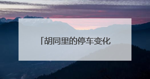 胡同里的停车变化：大栅栏街道停车治理激活老城新生态