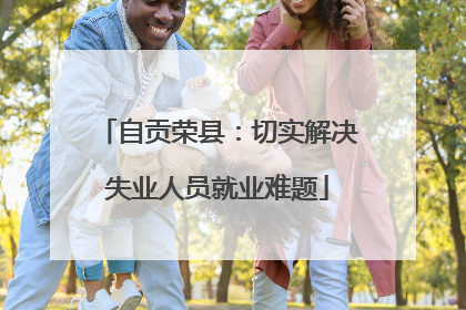 自贡荣县：切实解决失业人员就业难题