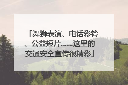 舞狮表演、电话彩铃、公益短片……这里的交通安全宣传很精彩