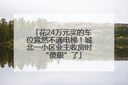 花24万元买的车位竟然不通电梯！城北一小区业主收房时“傻眼”了