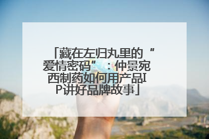 藏在左归丸里的“爱情密码”：仲景宛西制药如何用产品IP讲好品牌故事