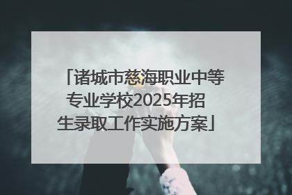 诸城市慈海职业中等专业学校2025年招生录取工作实施方案