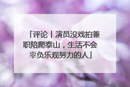 评论丨演员没戏拍兼职陪爬泰山，生活不会辜负乐观努力的人